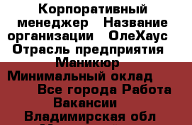 Корпоративный менеджер › Название организации ­ ОлеХаус › Отрасль предприятия ­ Маникюр › Минимальный оклад ­ 23 000 - Все города Работа » Вакансии   . Владимирская обл.,Муромский р-н